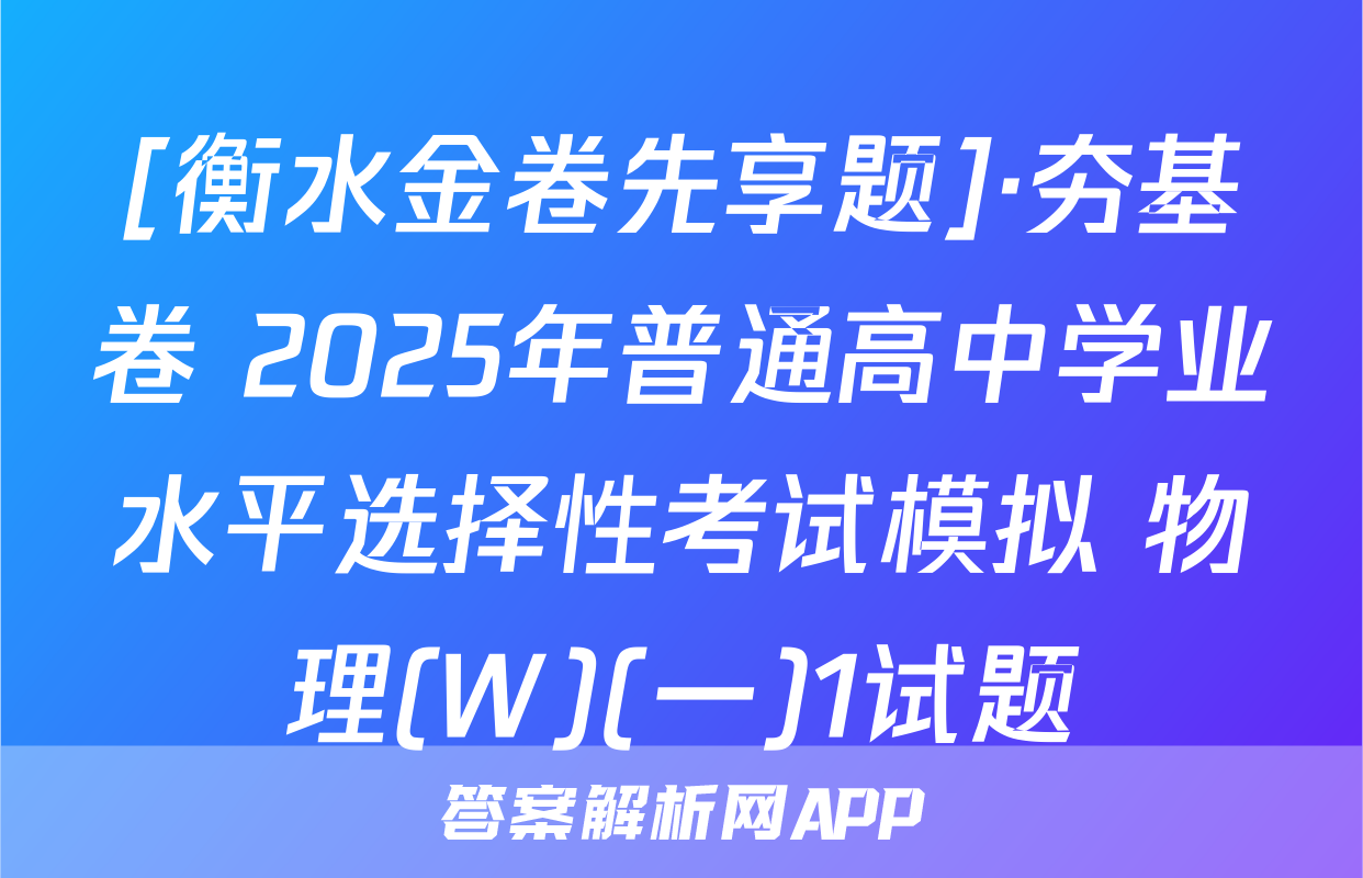 [衡水金卷先享题]·夯基卷 2025年普通高中学业水平选择性考试模拟 物理(W)(一)1试题
