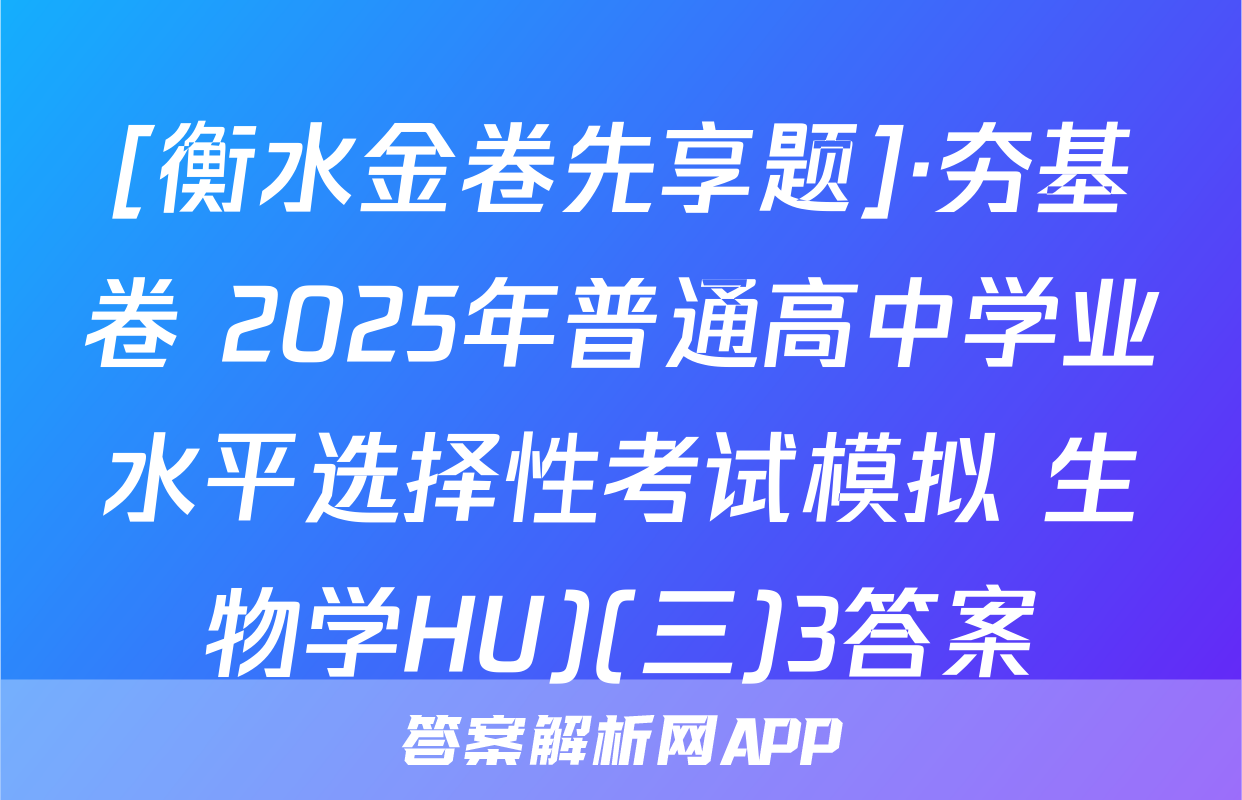 [衡水金卷先享题]·夯基卷 2025年普通高中学业水平选择性考试模拟 生物学HU)(三)3答案