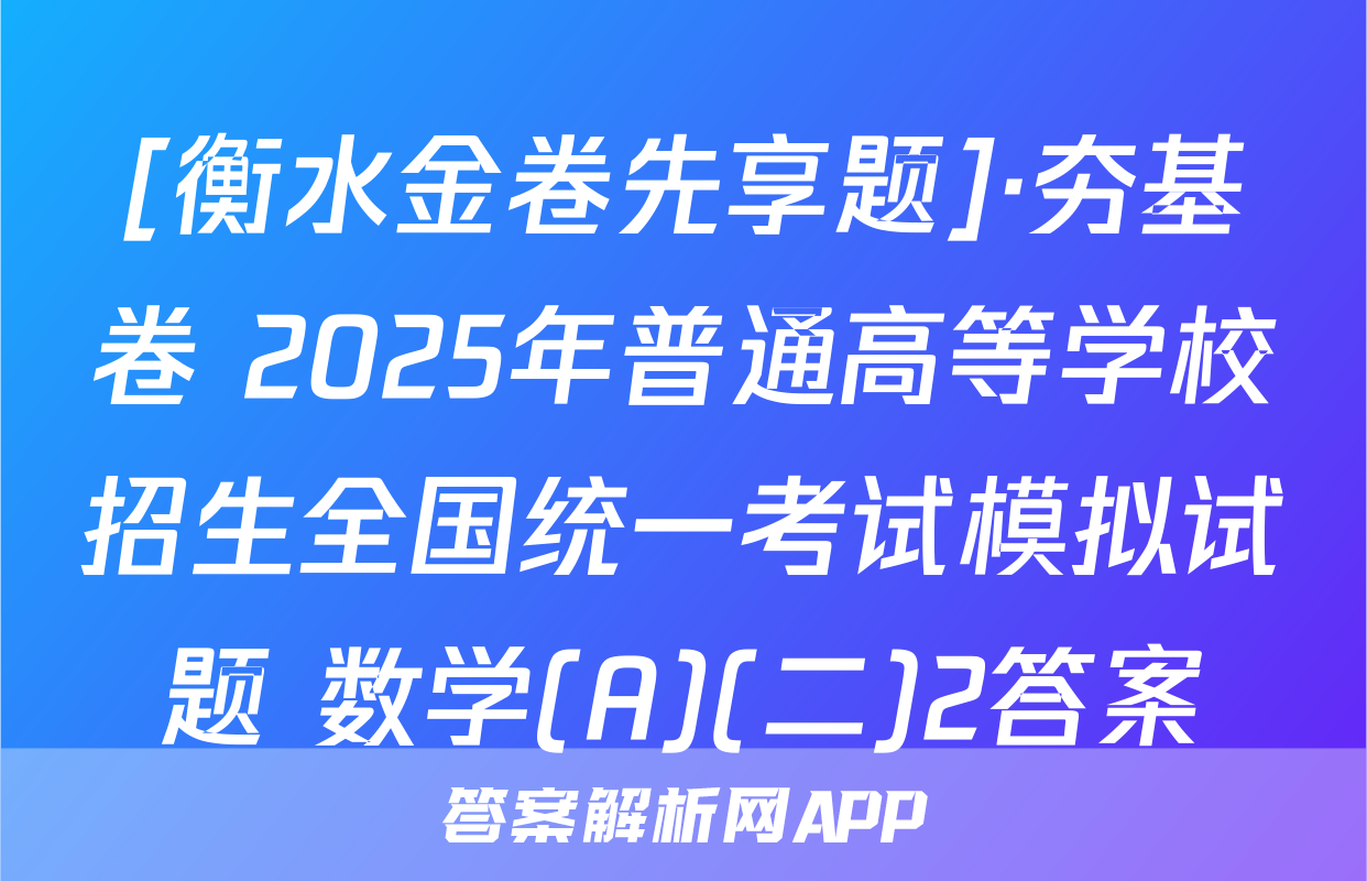[衡水金卷先享题]·夯基卷 2025年普通高等学校招生全国统一考试模拟试题 数学(A)(二)2答案