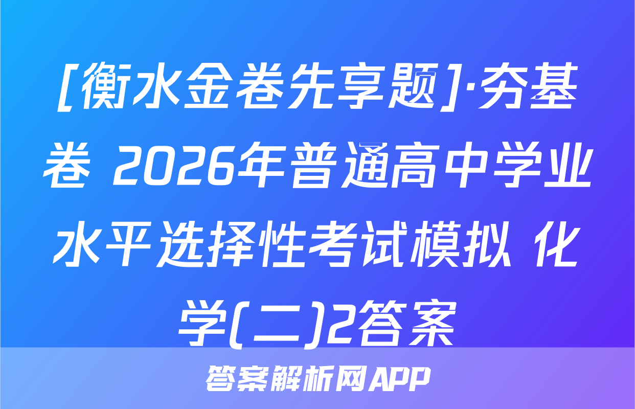 [衡水金卷先享题]·夯基卷 2026年普通高中学业水平选择性考试模拟 化学(二)2答案
