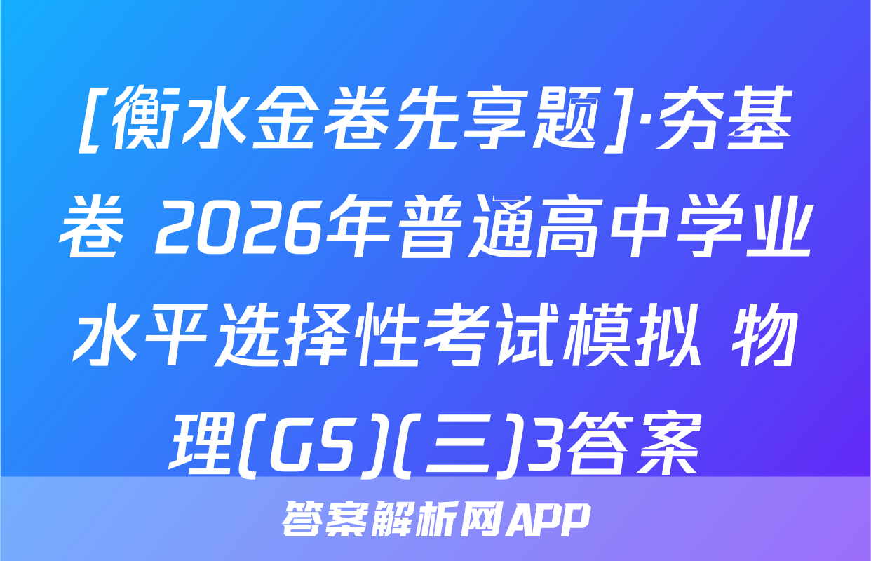 [衡水金卷先享题]·夯基卷 2026年普通高中学业水平选择性考试模拟 物理(GS)(三)3答案