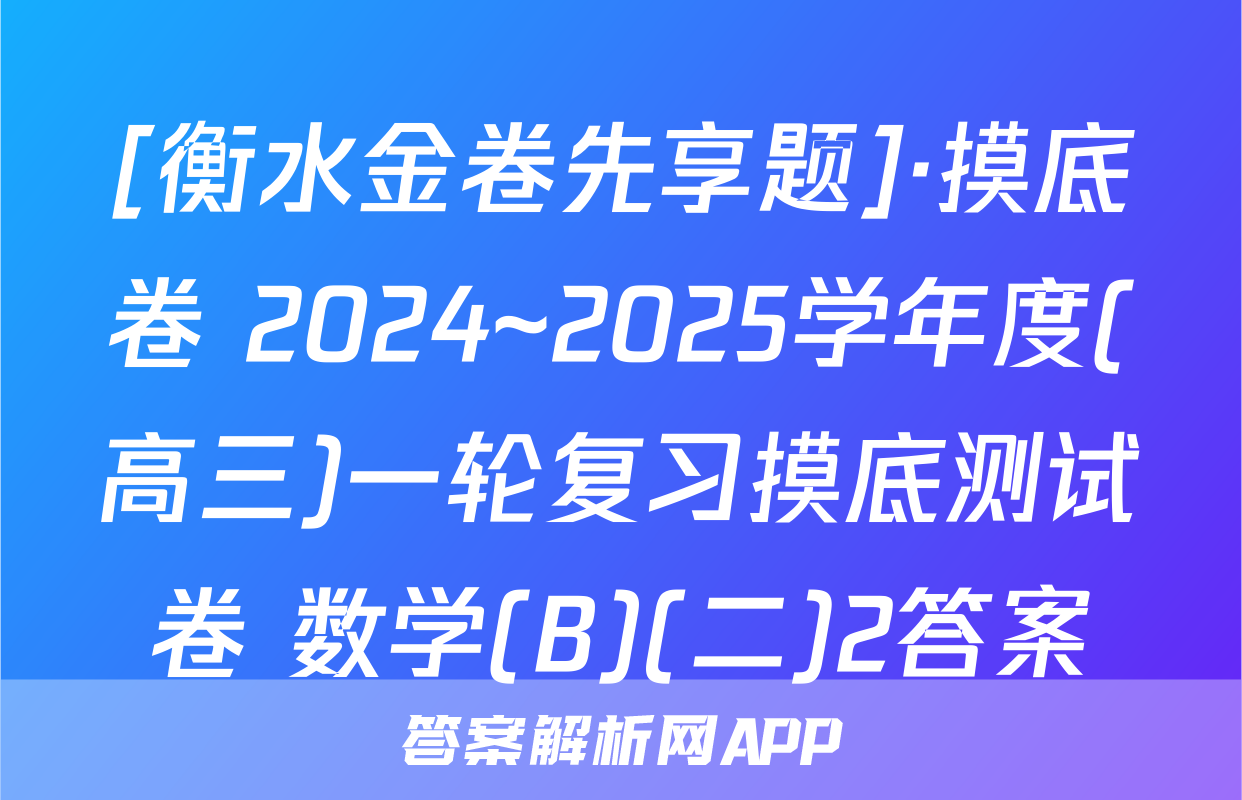 [衡水金卷先享题]·摸底卷 2024~2025学年度(高三)一轮复习摸底测试卷 数学(B)(二)2答案