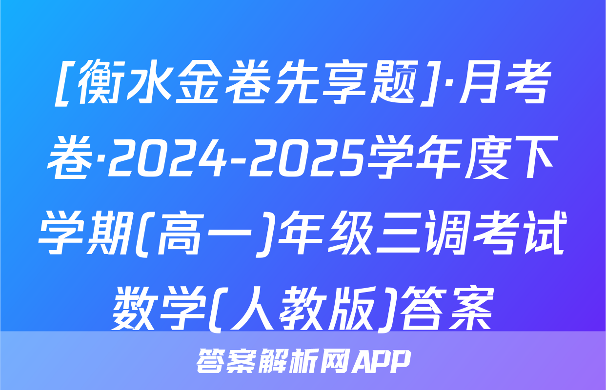 [衡水金卷先享题]·月考卷·2024-2025学年度下学期(高一)年级三调考试数学(人教版)答案