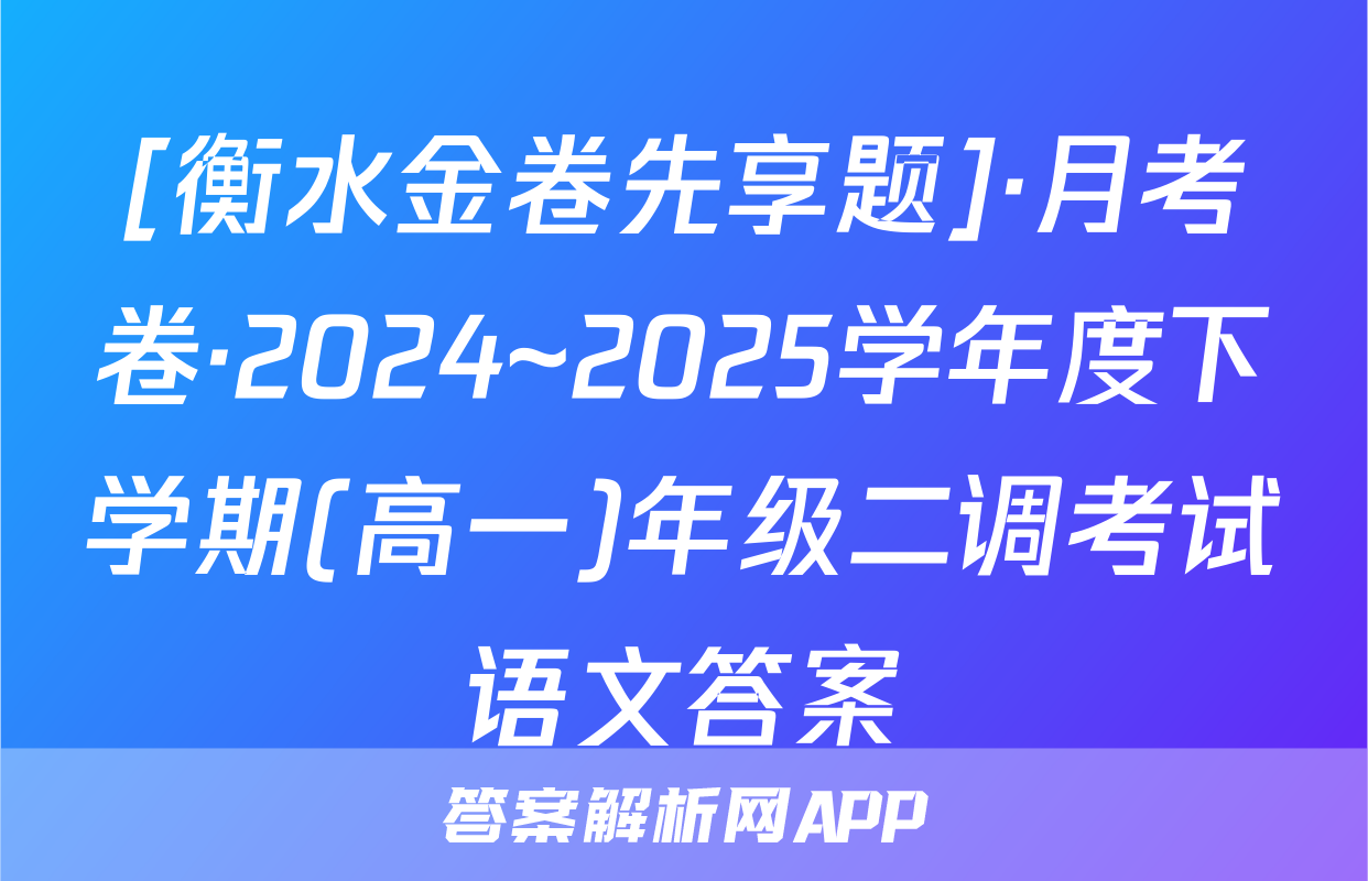 [衡水金卷先享题]·月考卷·2024~2025学年度下学期(高一)年级二调考试语文答案