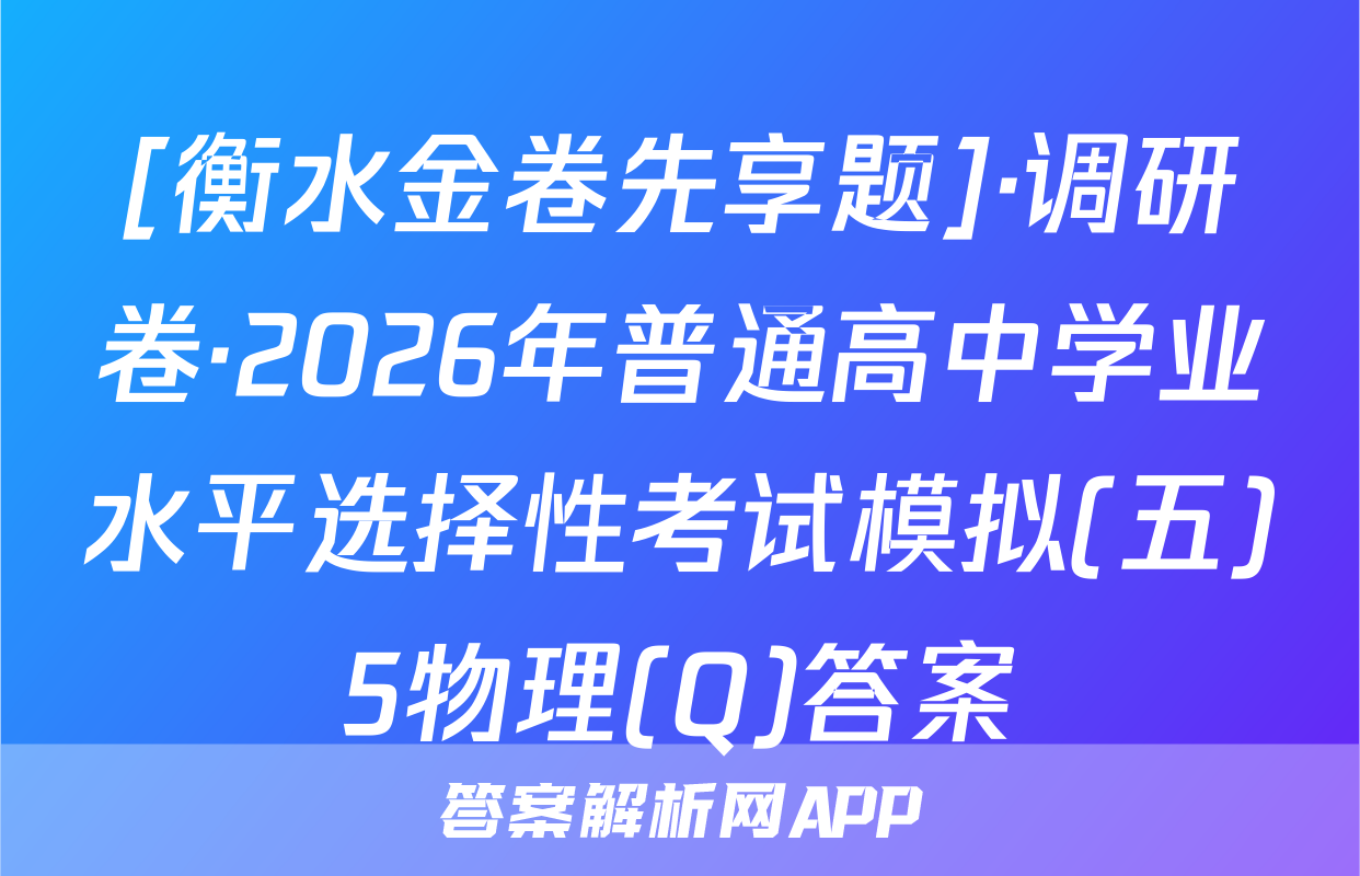 [衡水金卷先享题]·调研卷·2026年普通高中学业水平选择性考试模拟(五)5物理(Q)答案