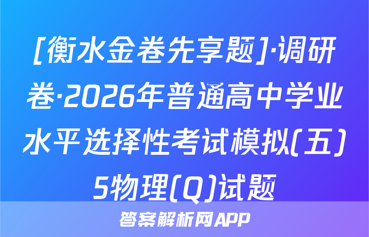 [衡水金卷先享题]·调研卷·2026年普通高中学业水平选择性考试模拟(五)5物理(Q)试题
