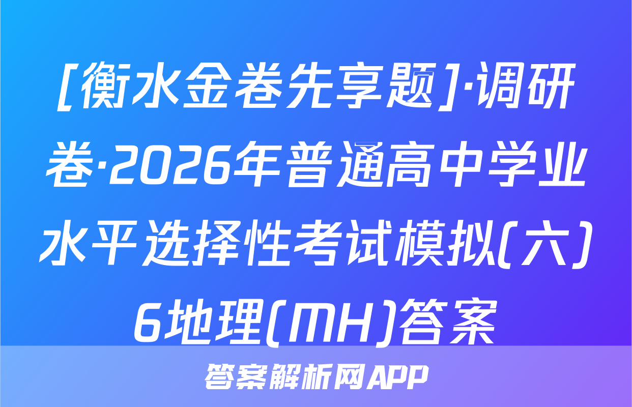 [衡水金卷先享题]·调研卷·2026年普通高中学业水平选择性考试模拟(六)6地理(MH)答案