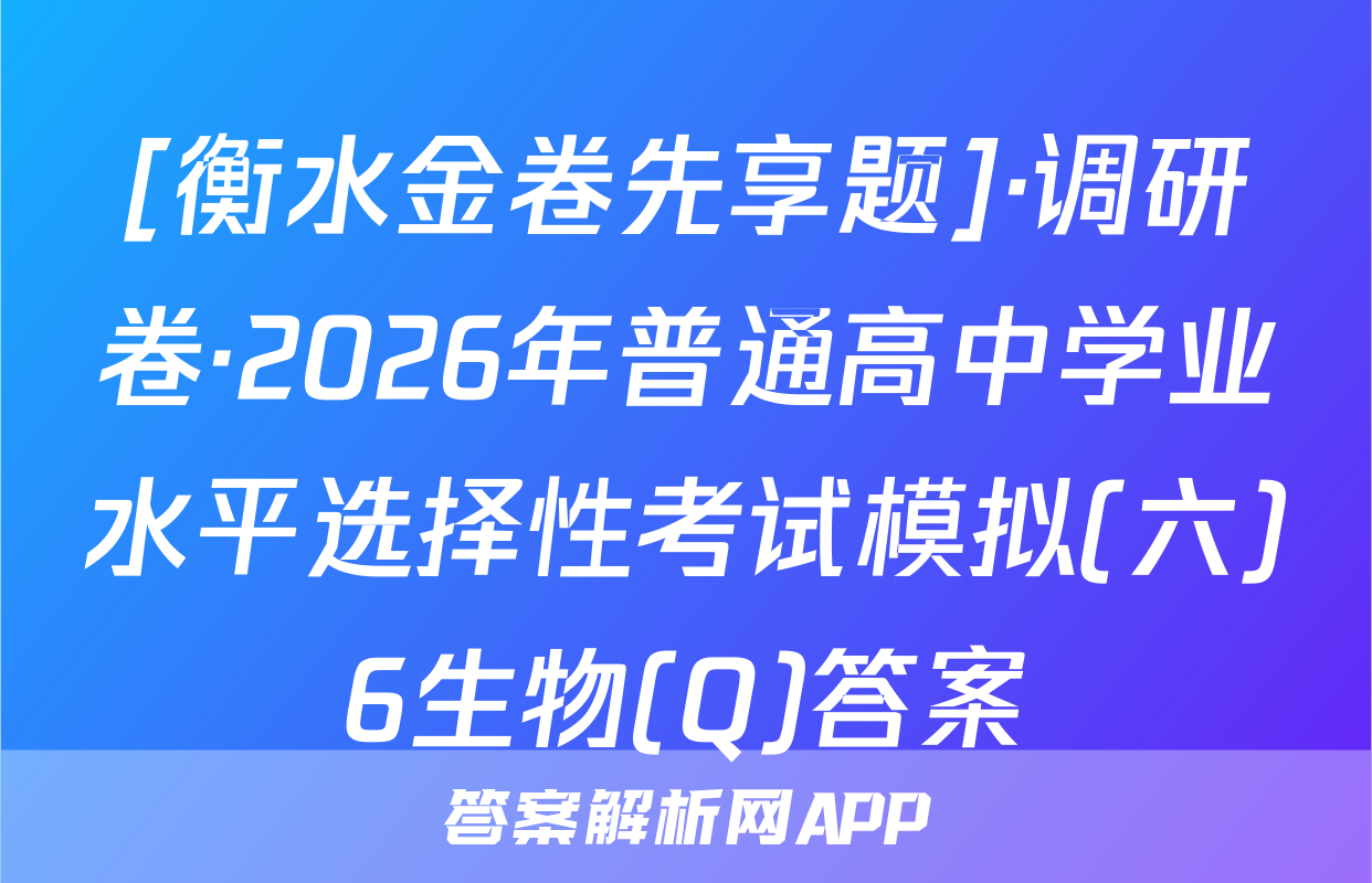 [衡水金卷先享题]·调研卷·2026年普通高中学业水平选择性考试模拟(六)6生物(Q)答案