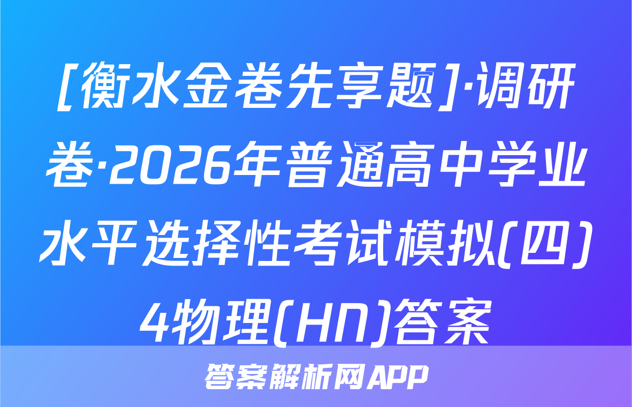 [衡水金卷先享题]·调研卷·2026年普通高中学业水平选择性考试模拟(四)4物理(HN)答案