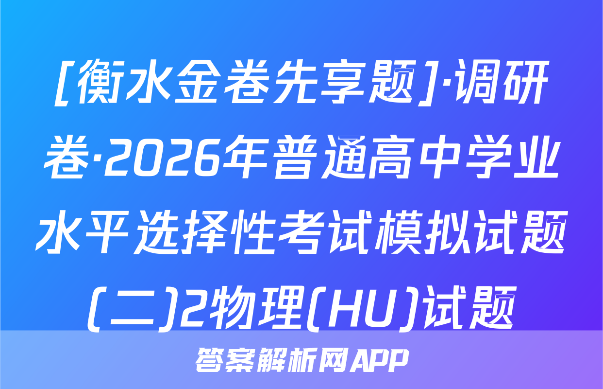 [衡水金卷先享题]·调研卷·2026年普通高中学业水平选择性考试模拟试题(二)2物理(HU)试题