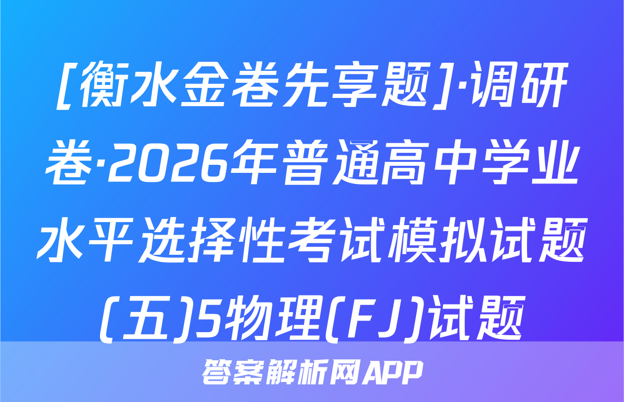 [衡水金卷先享题]·调研卷·2026年普通高中学业水平选择性考试模拟试题(五)5物理(FJ)试题