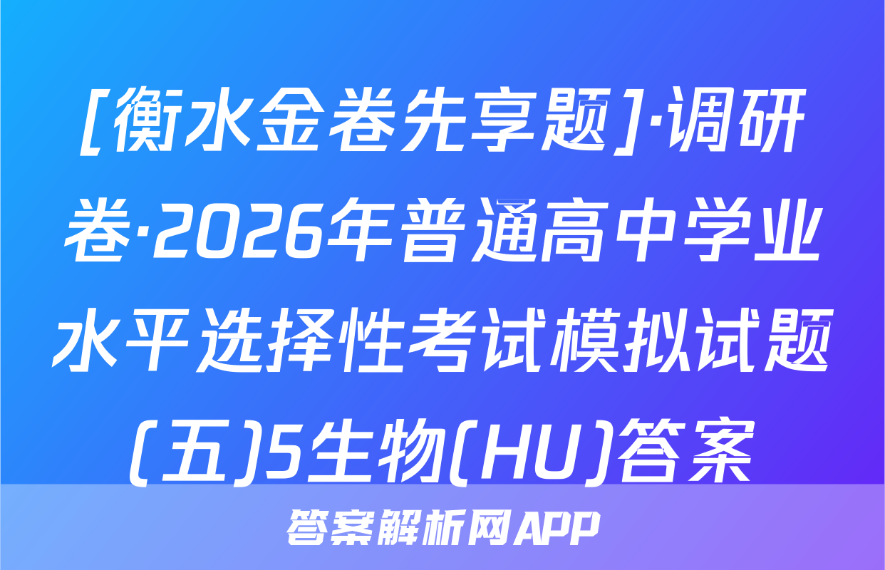 [衡水金卷先享题]·调研卷·2026年普通高中学业水平选择性考试模拟试题(五)5生物(HU)答案