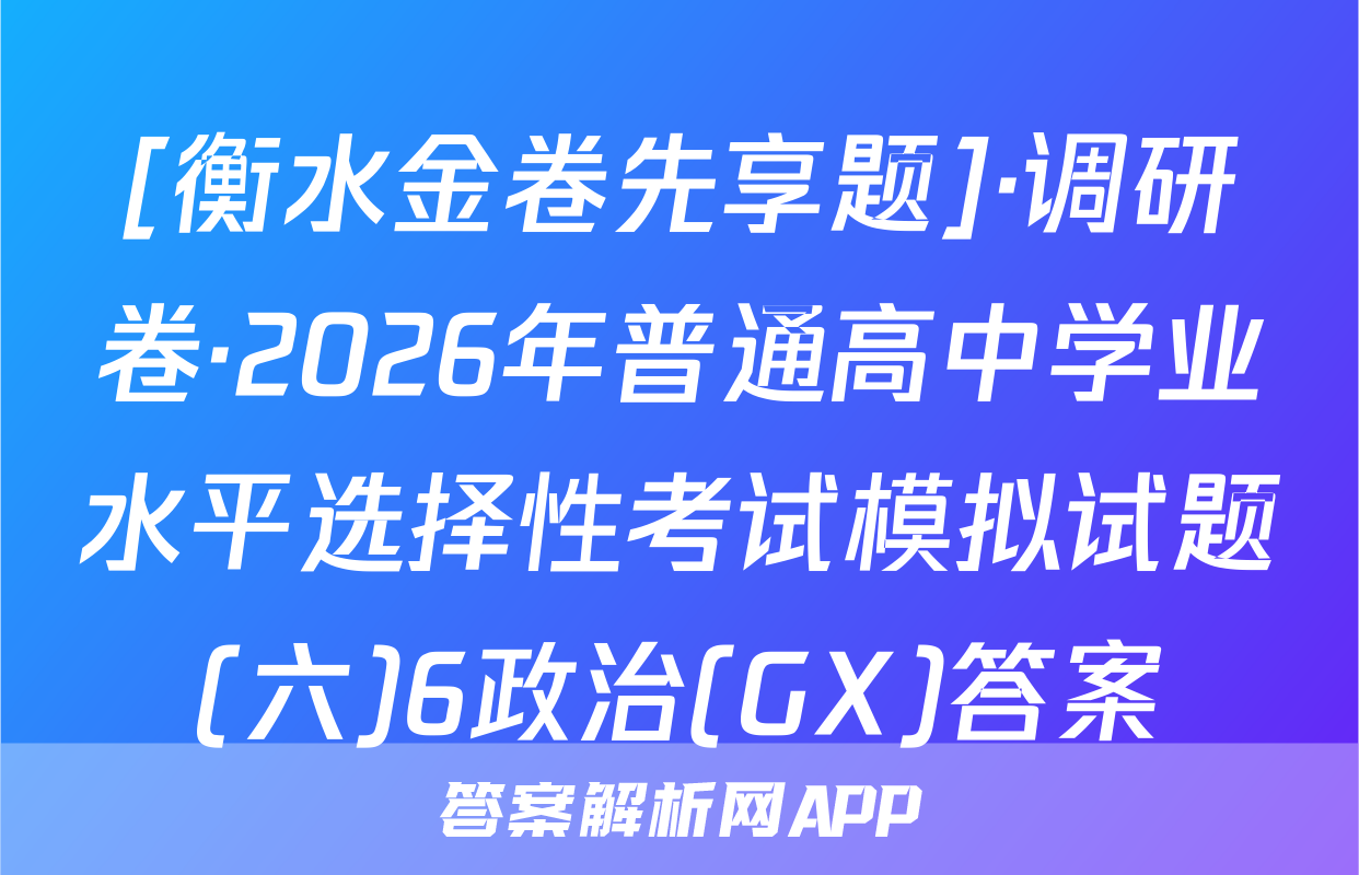 [衡水金卷先享题]·调研卷·2026年普通高中学业水平选择性考试模拟试题(六)6政治(GX)答案