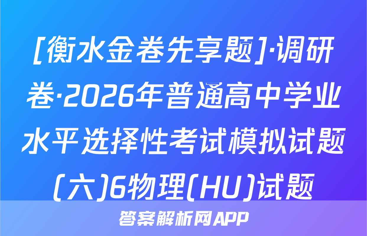 [衡水金卷先享题]·调研卷·2026年普通高中学业水平选择性考试模拟试题(六)6物理(HU)试题