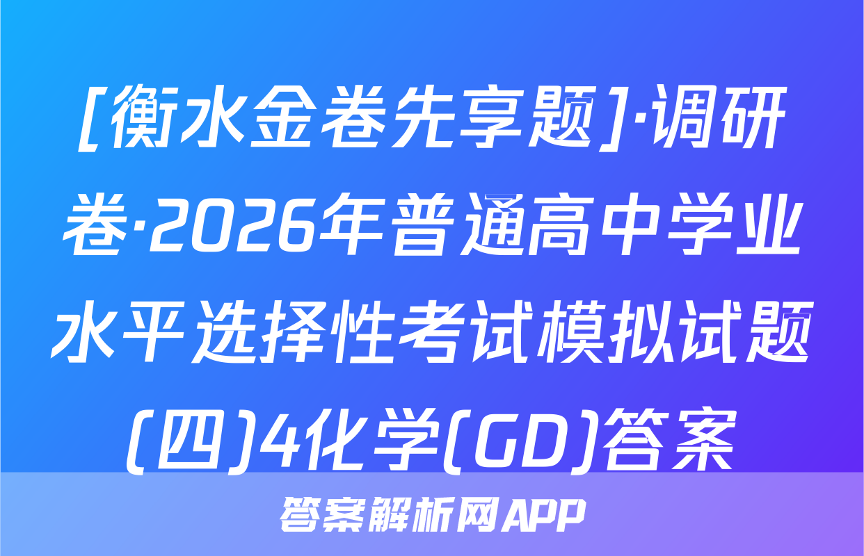 [衡水金卷先享题]·调研卷·2026年普通高中学业水平选择性考试模拟试题(四)4化学(GD)答案