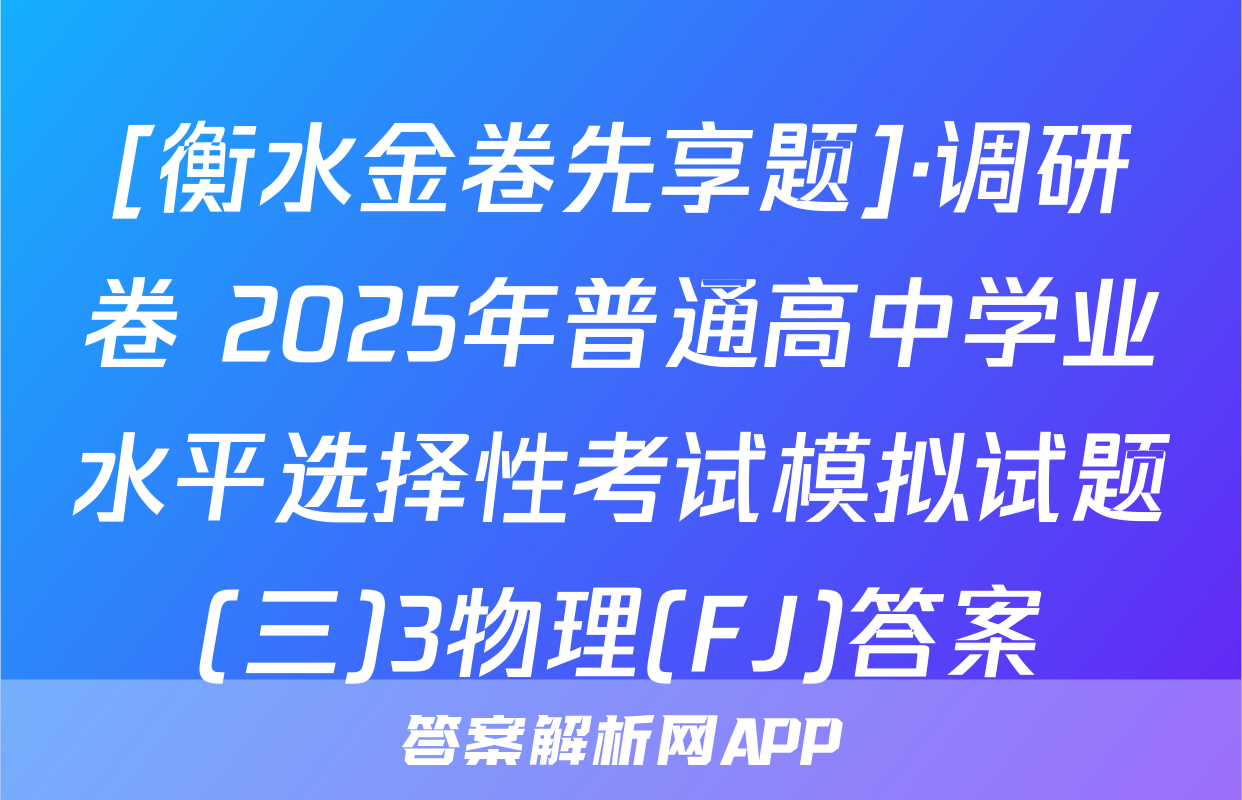 [衡水金卷先享题]·调研卷 2025年普通高中学业水平选择性考试模拟试题(三)3物理(FJ)答案