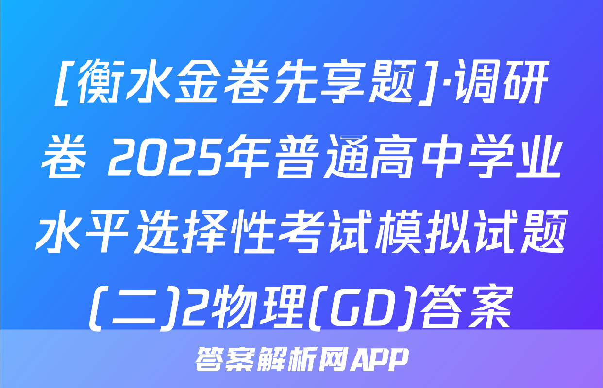 [衡水金卷先享题]·调研卷 2025年普通高中学业水平选择性考试模拟试题(二)2物理(GD)答案