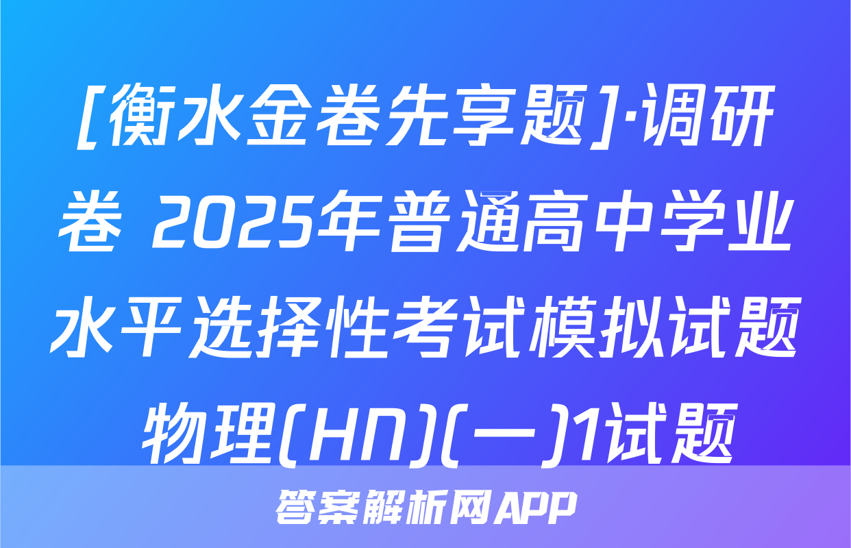 [衡水金卷先享题]·调研卷 2025年普通高中学业水平选择性考试模拟试题 物理(HN)(一)1试题