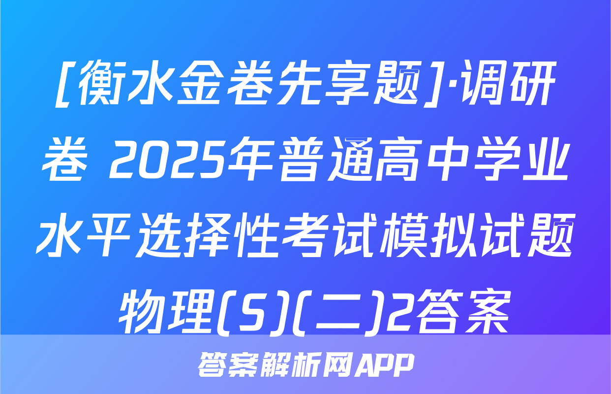 [衡水金卷先享题]·调研卷 2025年普通高中学业水平选择性考试模拟试题 物理(S)(二)2答案