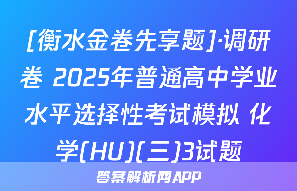 [衡水金卷先享题]·调研卷 2025年普通高中学业水平选择性考试模拟 化学(HU)(三)3试题
