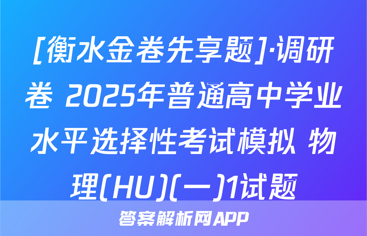 [衡水金卷先享题]·调研卷 2025年普通高中学业水平选择性考试模拟 物理(HU)(一)1试题
