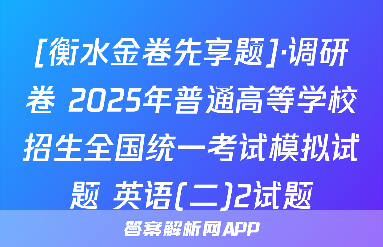 [衡水金卷先享题]·调研卷 2025年普通高等学校招生全国统一考试模拟试题 英语(二)2试题