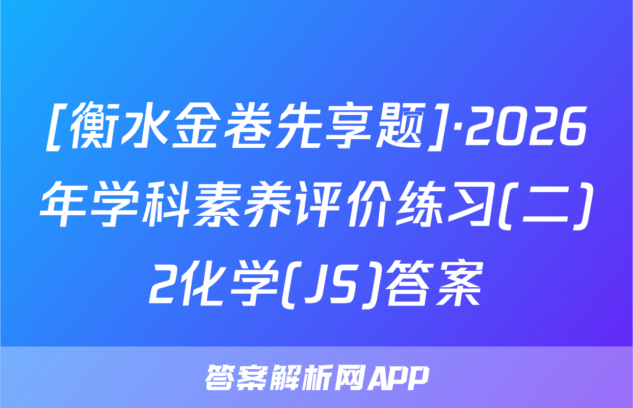 [衡水金卷先享题]·2026年学科素养评价练习(二)2化学(JS)答案