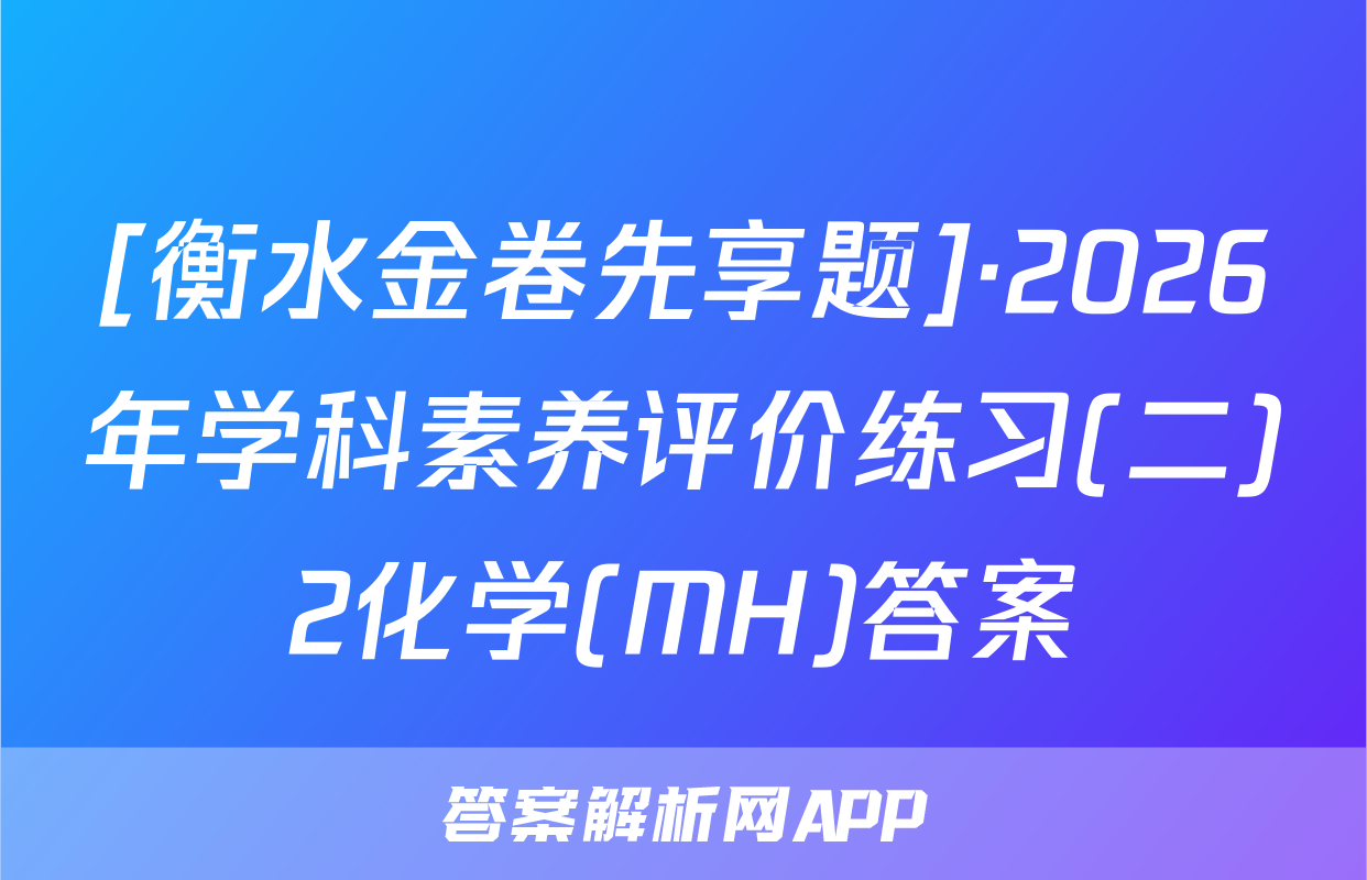 [衡水金卷先享题]·2026年学科素养评价练习(二)2化学(MH)答案