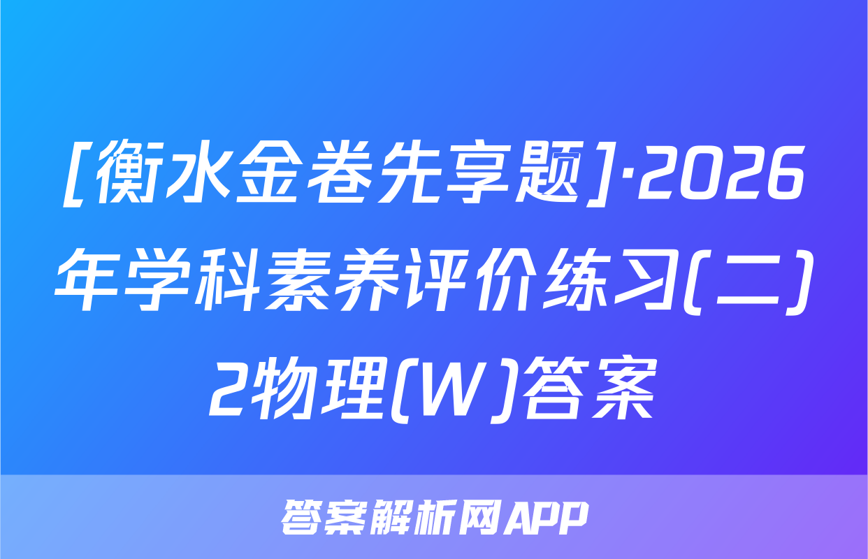 [衡水金卷先享题]·2026年学科素养评价练习(二)2物理(W)答案