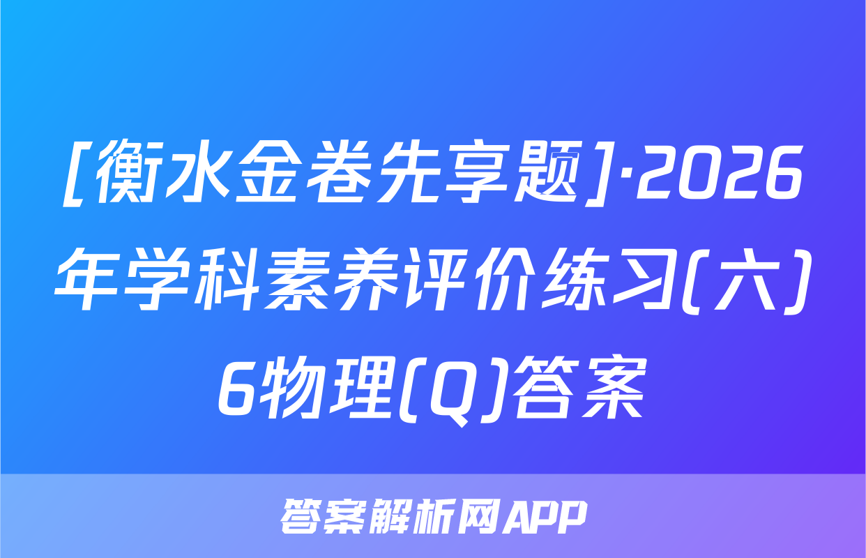 [衡水金卷先享题]·2026年学科素养评价练习(六)6物理(Q)答案