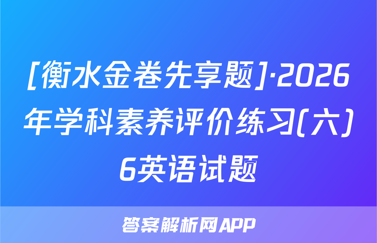 [衡水金卷先享题]·2026年学科素养评价练习(六)6英语试题