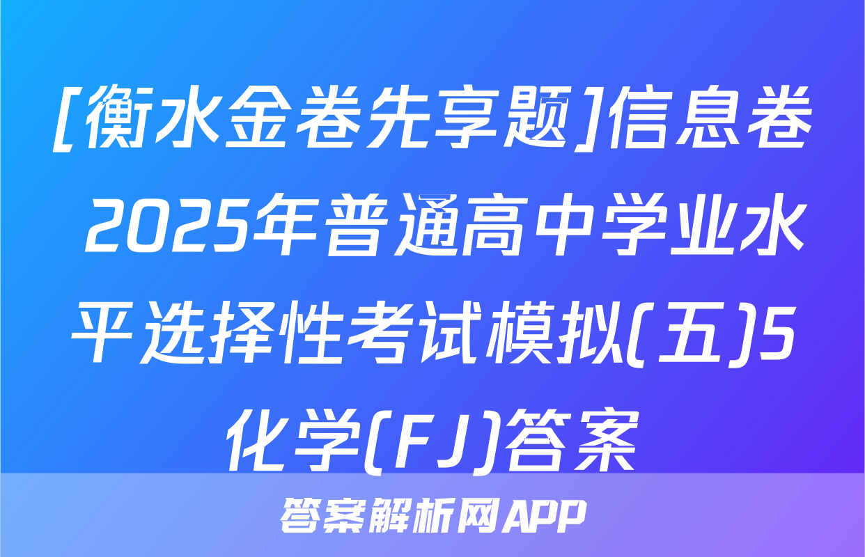 [衡水金卷先享题]信息卷 2025年普通高中学业水平选择性考试模拟(五)5化学(FJ)答案