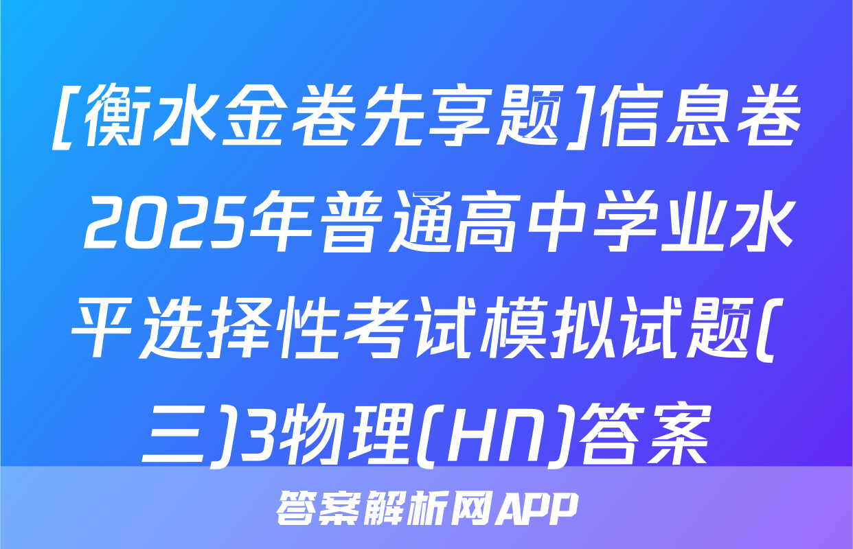 [衡水金卷先享题]信息卷 2025年普通高中学业水平选择性考试模拟试题(三)3物理(HN)答案