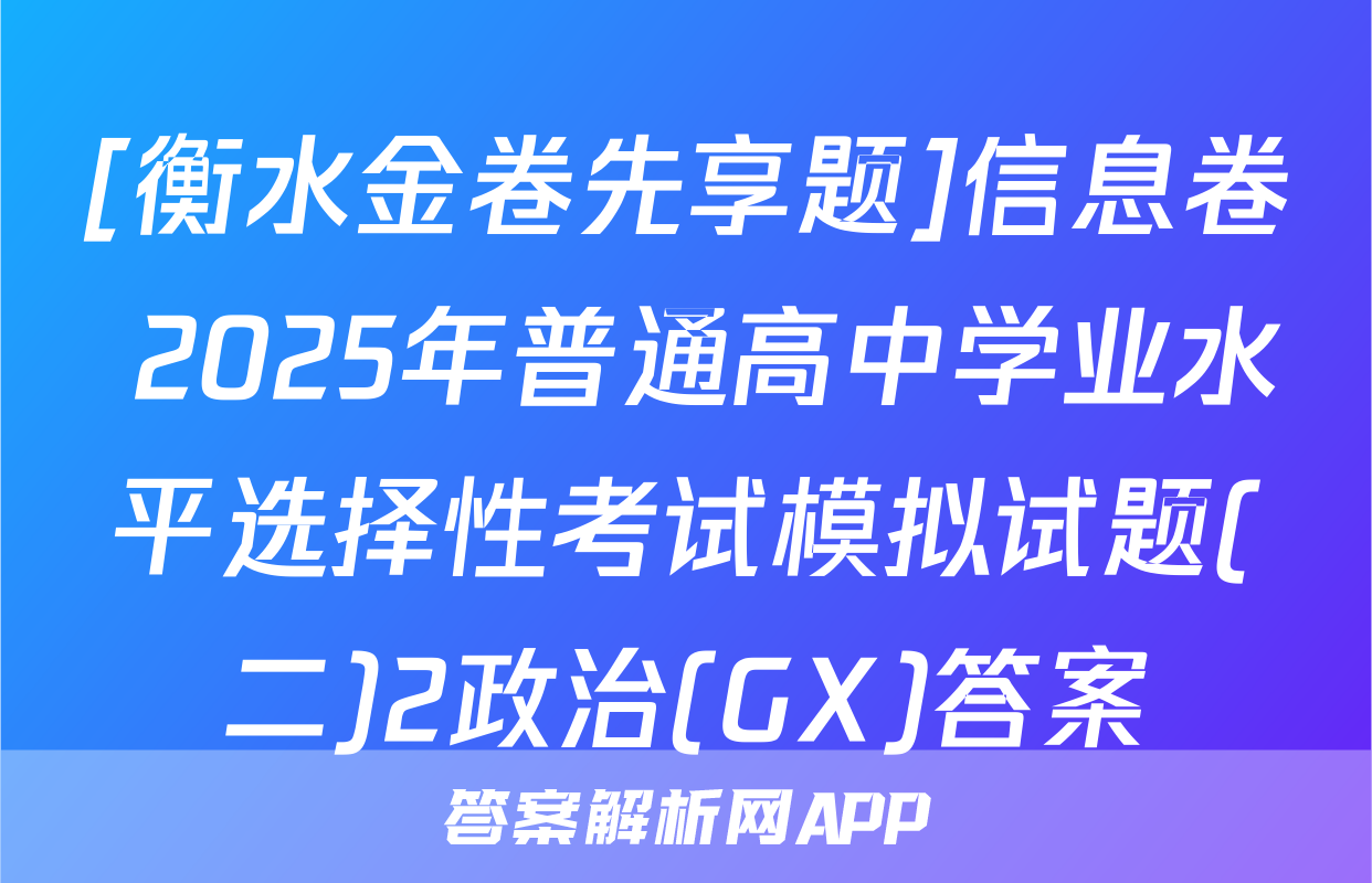 [衡水金卷先享题]信息卷 2025年普通高中学业水平选择性考试模拟试题(二)2政治(GX)答案