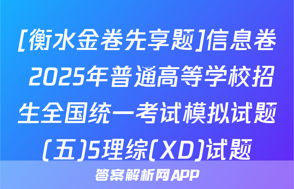 [衡水金卷先享题]信息卷 2025年普通高等学校招生全国统一考试模拟试题(五)5理综(XD)试题