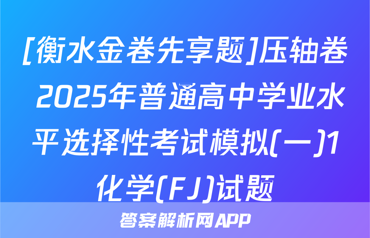 [衡水金卷先享题]压轴卷 2025年普通高中学业水平选择性考试模拟(一)1化学(FJ)试题