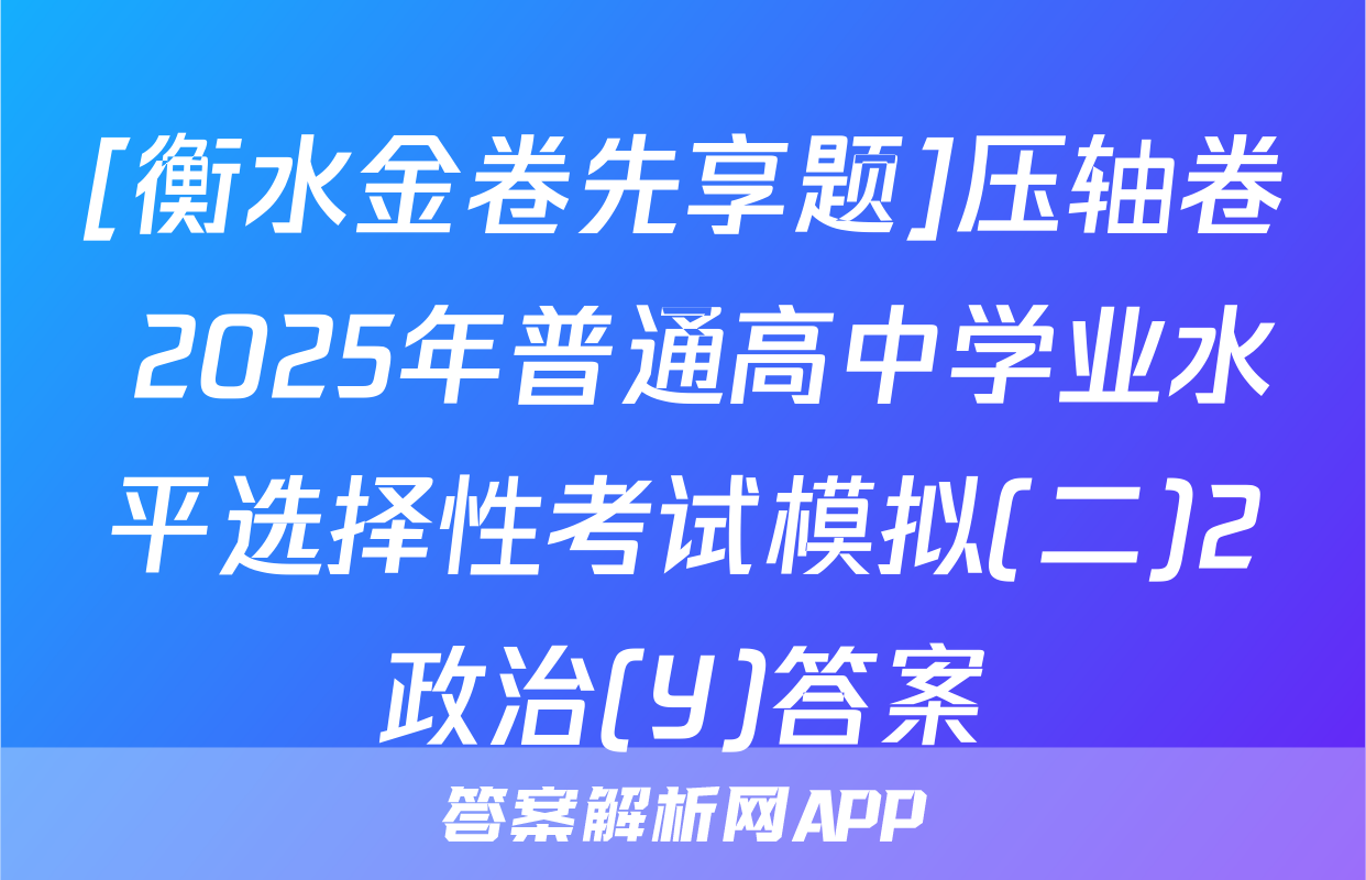 [衡水金卷先享题]压轴卷 2025年普通高中学业水平选择性考试模拟(二)2政治(Y)答案