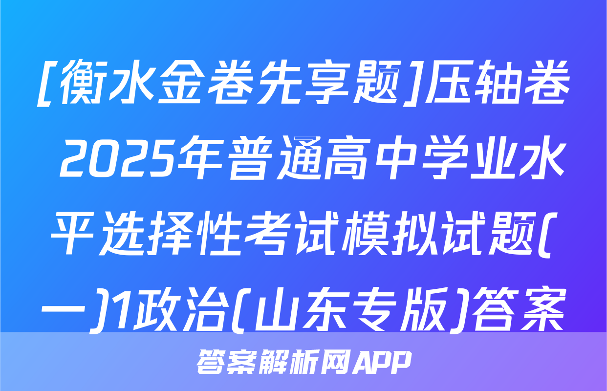 [衡水金卷先享题]压轴卷 2025年普通高中学业水平选择性考试模拟试题(一)1政治(山东专版)答案