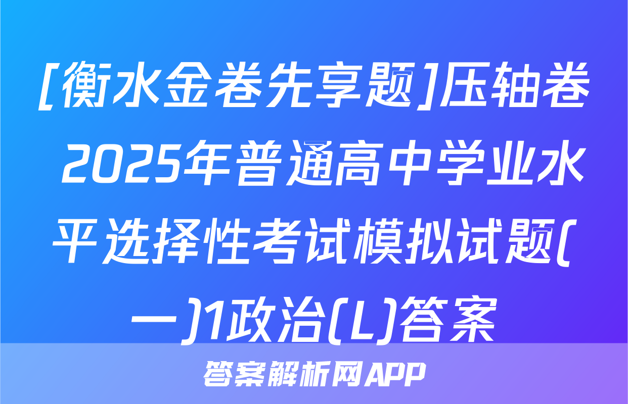 [衡水金卷先享题]压轴卷 2025年普通高中学业水平选择性考试模拟试题(一)1政治(L)答案