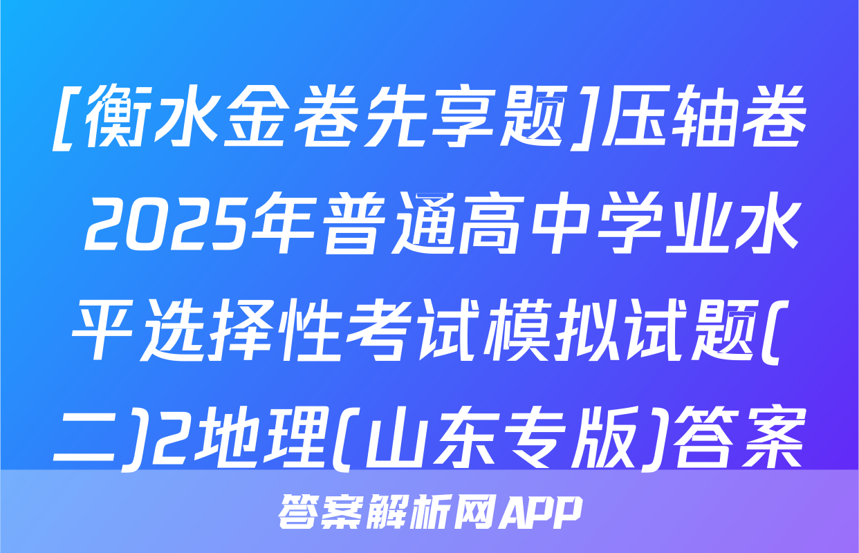[衡水金卷先享题]压轴卷 2025年普通高中学业水平选择性考试模拟试题(二)2地理(山东专版)答案