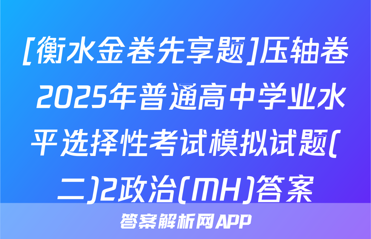[衡水金卷先享题]压轴卷 2025年普通高中学业水平选择性考试模拟试题(二)2政治(MH)答案
