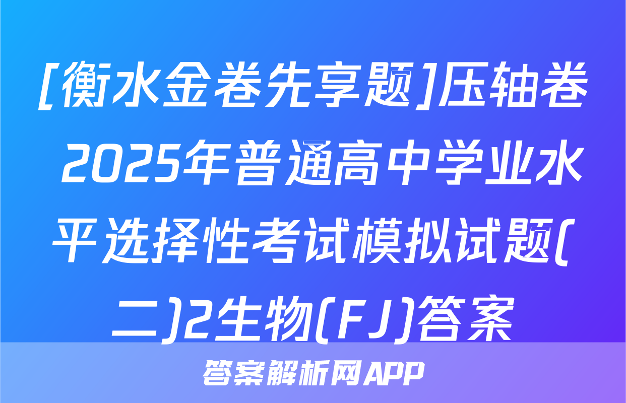 [衡水金卷先享题]压轴卷 2025年普通高中学业水平选择性考试模拟试题(二)2生物(FJ)答案