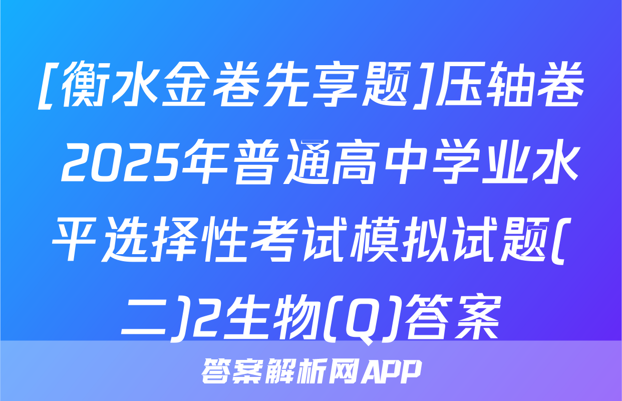 [衡水金卷先享题]压轴卷 2025年普通高中学业水平选择性考试模拟试题(二)2生物(Q)答案