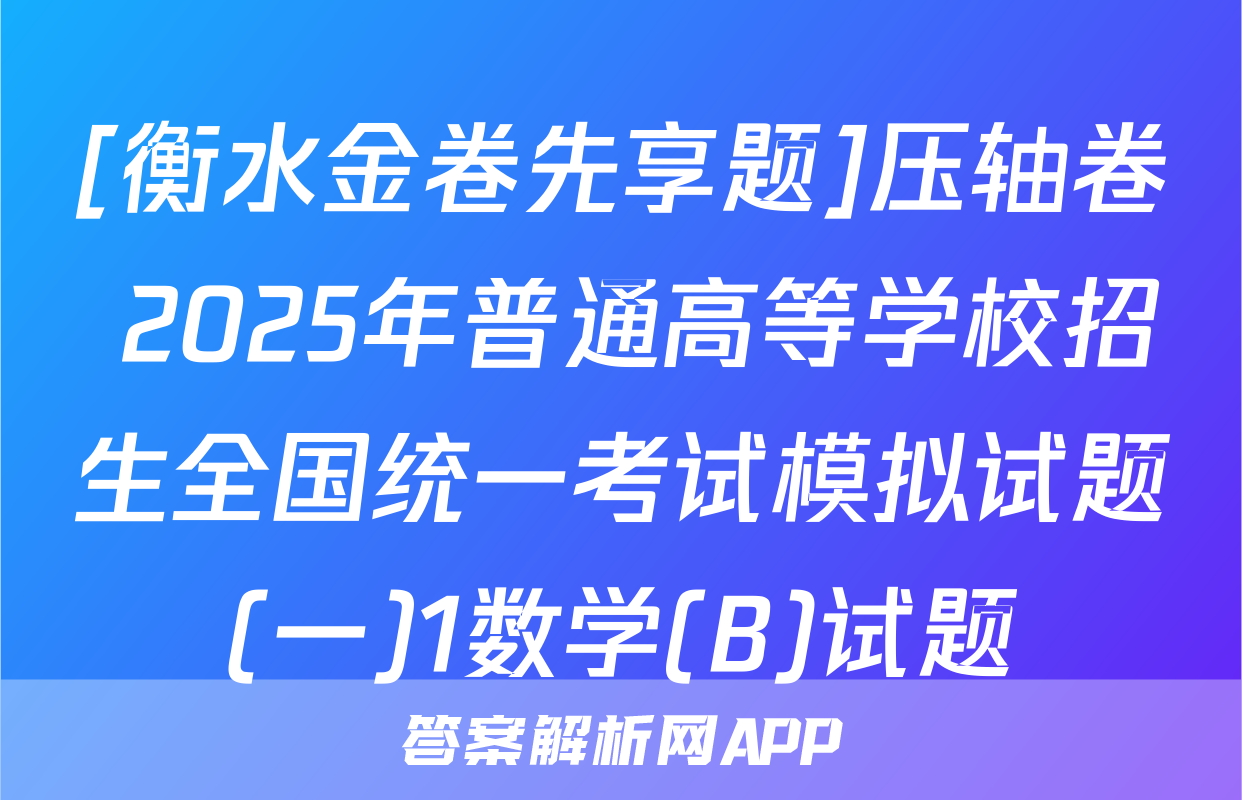 [衡水金卷先享题]压轴卷 2025年普通高等学校招生全国统一考试模拟试题(一)1数学(B)试题