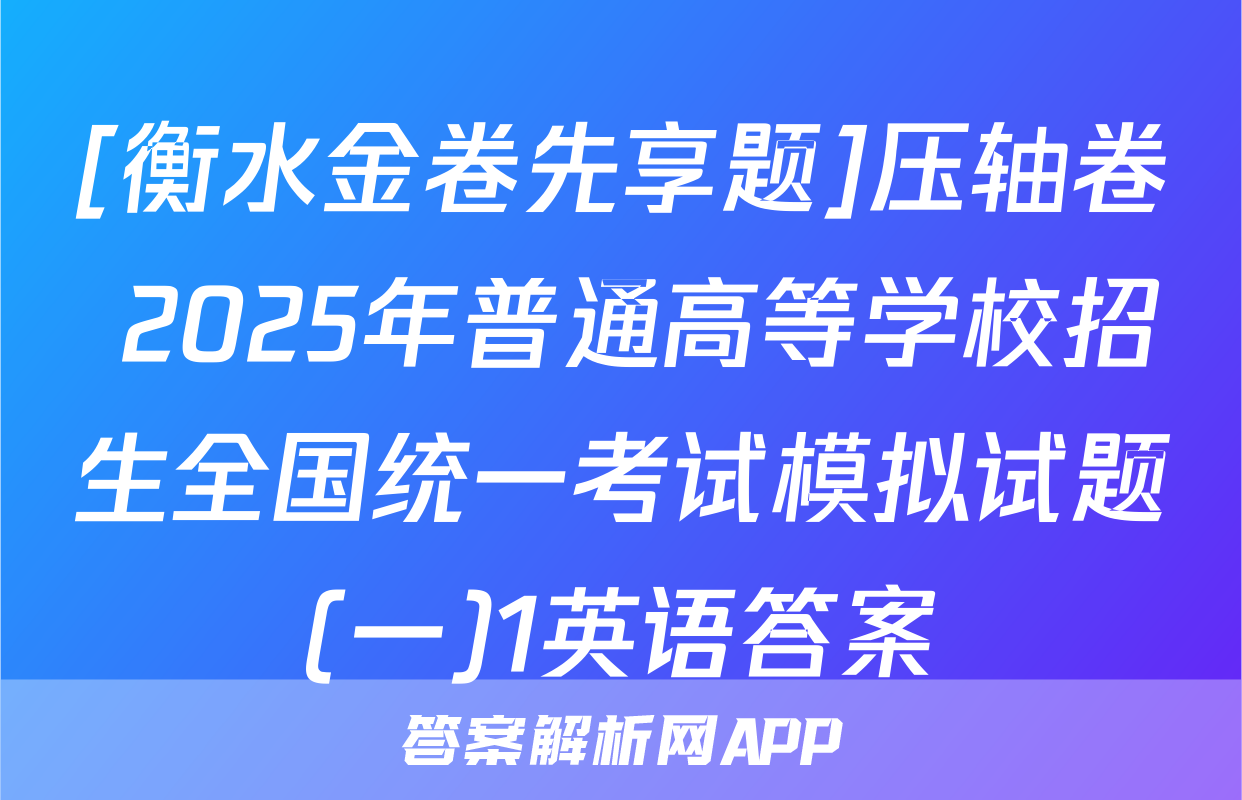 [衡水金卷先享题]压轴卷 2025年普通高等学校招生全国统一考试模拟试题(一)1英语答案