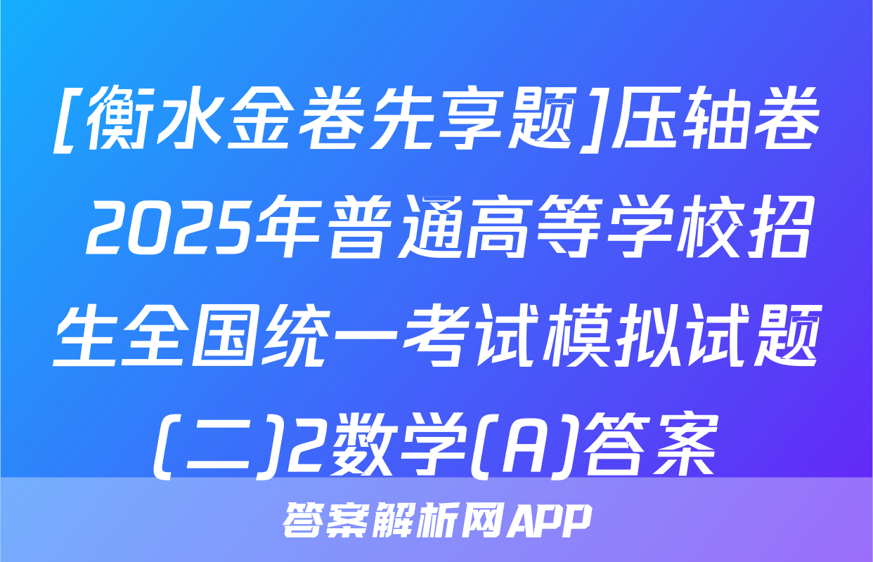 [衡水金卷先享题]压轴卷 2025年普通高等学校招生全国统一考试模拟试题(二)2数学(A)答案