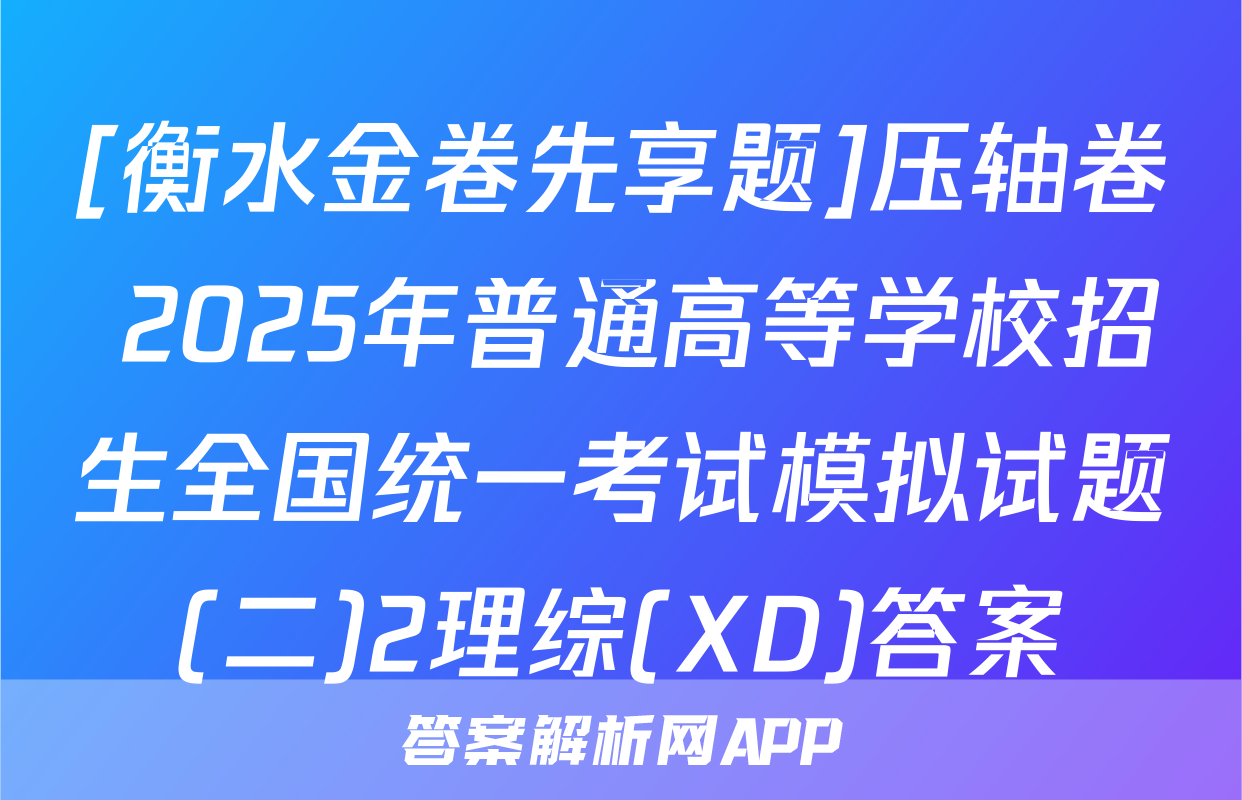 [衡水金卷先享题]压轴卷 2025年普通高等学校招生全国统一考试模拟试题(二)2理综(XD)答案