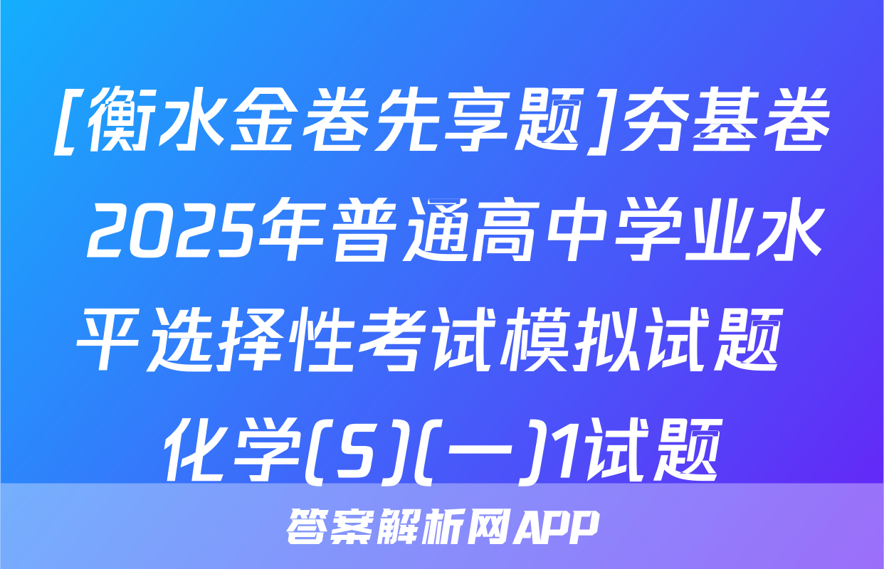[衡水金卷先享题]夯基卷 2025年普通高中学业水平选择性考试模拟试题 化学(S)(一)1试题