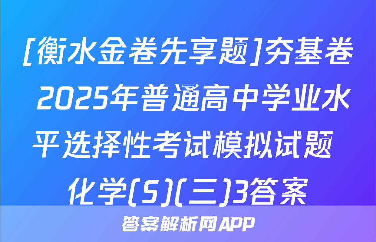 [衡水金卷先享题]夯基卷 2025年普通高中学业水平选择性考试模拟试题 化学(S)(三)3答案