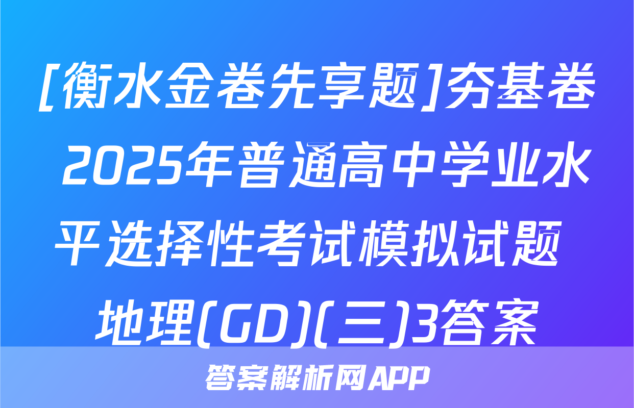 [衡水金卷先享题]夯基卷 2025年普通高中学业水平选择性考试模拟试题 地理(GD)(三)3答案